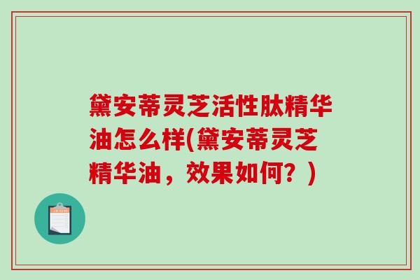 黛安蒂灵芝活性肽精华油怎么样(黛安蒂灵芝精华油，效果如何？)