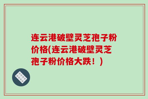 连云港破壁灵芝孢子粉价格(连云港破壁灵芝孢子粉价格大跌！)