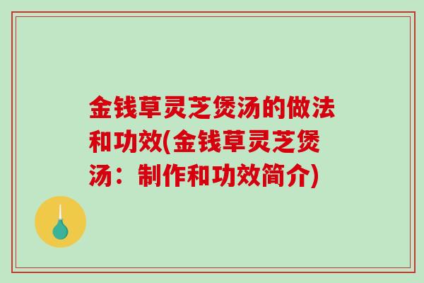 金钱草灵芝煲汤的做法和功效(金钱草灵芝煲汤：制作和功效简介)