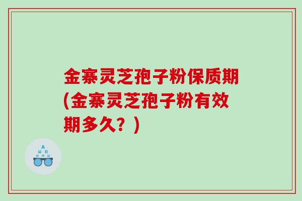 金寨灵芝孢子粉保质期(金寨灵芝孢子粉有效期多久？)