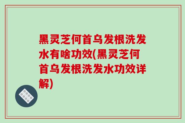 黑灵芝何首乌发根洗发水有啥功效(黑灵芝何首乌发根洗发水功效详解)