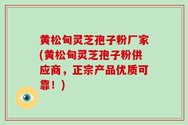 黄松甸灵芝孢子粉厂家(黄松甸灵芝孢子粉供应商，正宗产品优质可靠！)