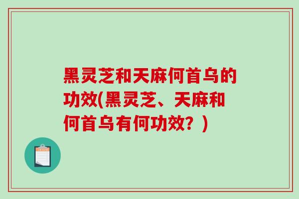 黑灵芝和天麻何首乌的功效(黑灵芝、天麻和何首乌有何功效？)