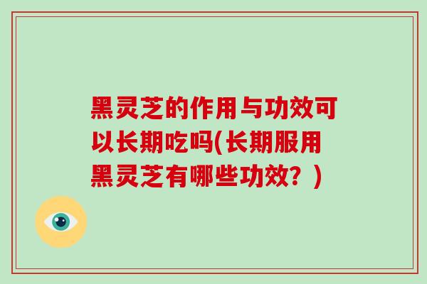 黑灵芝的作用与功效可以长期吃吗(长期服用黑灵芝有哪些功效？)