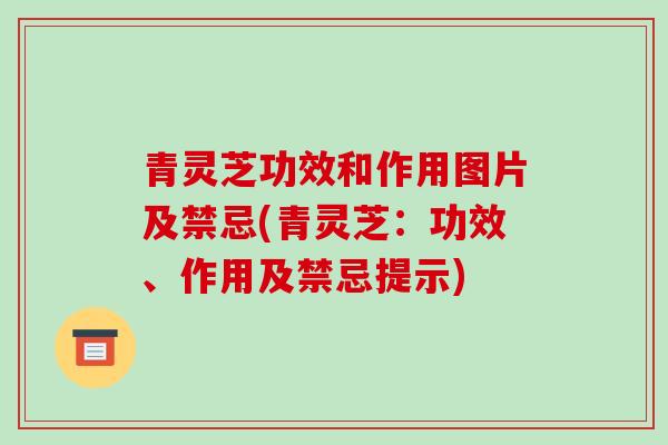 青灵芝功效和作用图片及禁忌(青灵芝：功效、作用及禁忌提示)