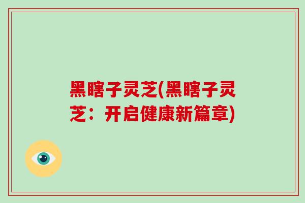 黑瞎子灵芝(黑瞎子灵芝：开启健康新篇章)