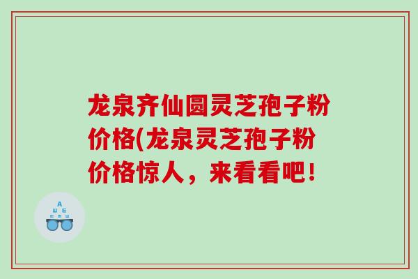 龙泉齐仙圆灵芝孢子粉价格(龙泉灵芝孢子粉价格惊人，来看看吧！