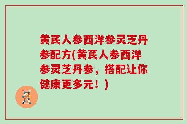 黄芪人参西洋参灵芝丹参配方(黄芪人参西洋参灵芝丹参，搭配让你健康更多元！)
