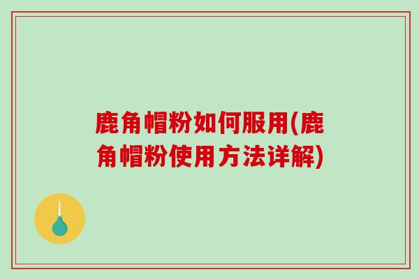 鹿角帽粉如何服用(鹿角帽粉使用方法详解)