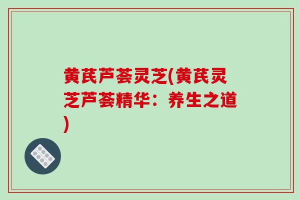黄芪芦荟灵芝(黄芪灵芝芦荟精华：养生之道)