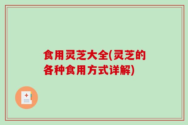 食用灵芝大全(灵芝的各种食用方式详解)