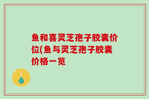 鱼和喜灵芝孢子胶囊价位(鱼与灵芝孢子胶囊价格一览