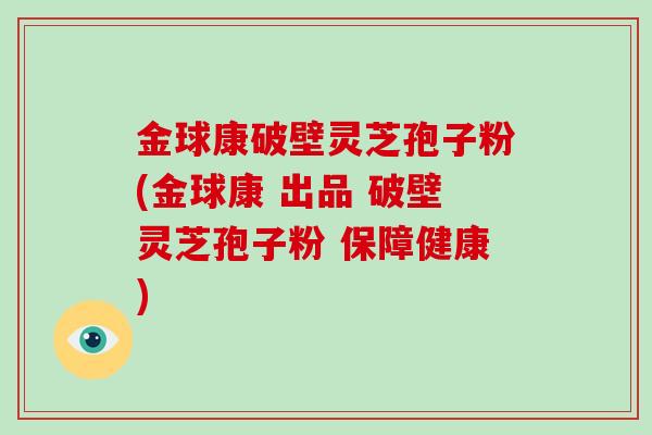 金球康破壁灵芝孢子粉(金球康 出品 破壁灵芝孢子粉 保障健康)