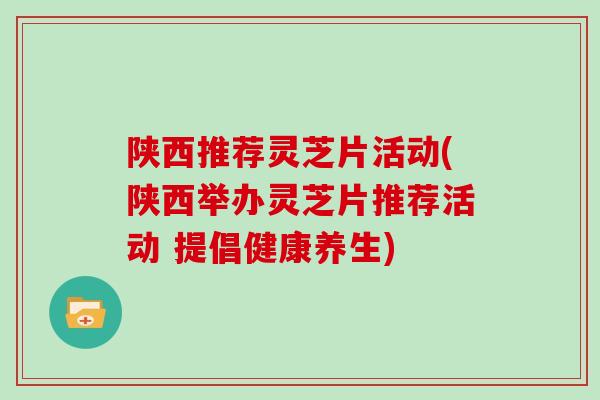 陕西推荐灵芝片活动(陕西举办灵芝片推荐活动 提倡健康养生)