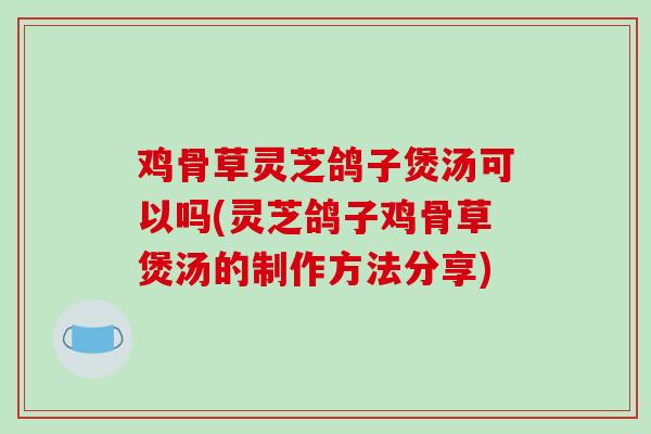 鸡骨草灵芝鸽子煲汤可以吗(灵芝鸽子鸡骨草煲汤的制作方法分享)