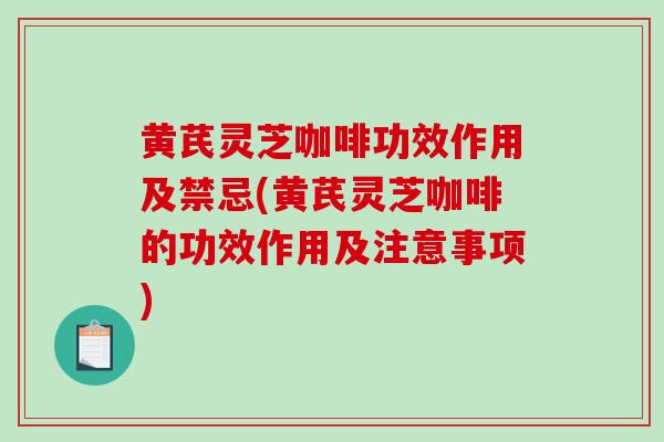 黄芪灵芝咖啡功效作用及禁忌(黄芪灵芝咖啡的功效作用及注意事项)