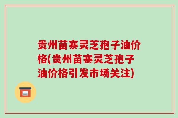 贵州苗寨灵芝孢子油价格(贵州苗寨灵芝孢子油价格引发市场关注)