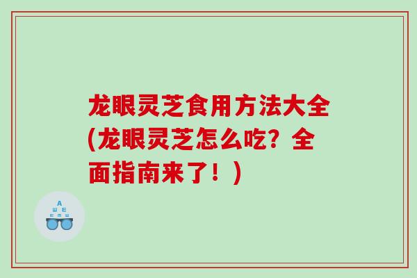 龙眼灵芝食用方法大全(龙眼灵芝怎么吃？全面指南来了！)