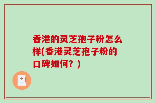 香港的灵芝孢子粉怎么样(香港灵芝孢子粉的口碑如何？)