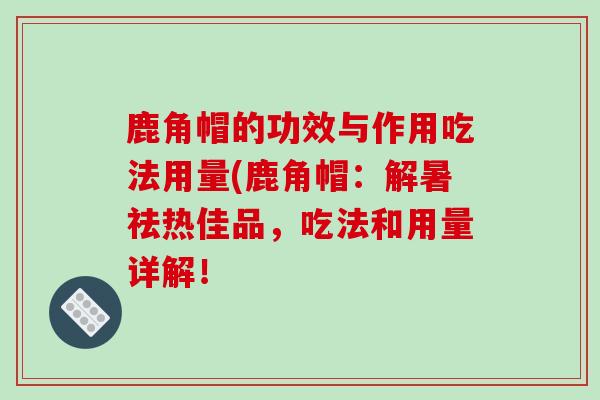 鹿角帽的功效与作用吃法用量(鹿角帽：解暑祛热佳品，吃法和用量详解！