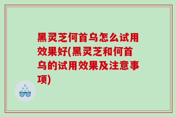 黑灵芝何首乌怎么试用效果好(黑灵芝和何首乌的试用效果及注意事项)