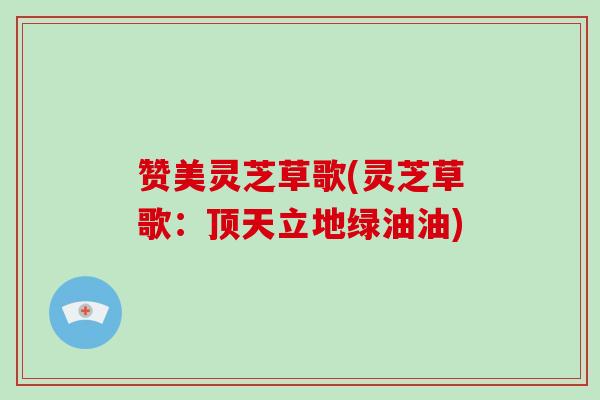 赞美灵芝草歌(灵芝草歌：顶天立地绿油油)