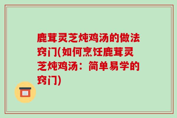 鹿茸灵芝炖鸡汤的做法窍门(如何烹饪鹿茸灵芝炖鸡汤：简单易学的窍门)