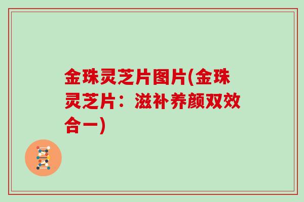 金珠灵芝片图片(金珠灵芝片：滋补养颜双效合一)
