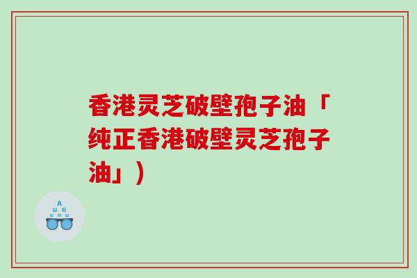 香港灵芝破壁孢子油「纯正香港破壁灵芝孢子油」)
