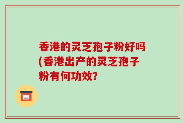 香港的灵芝孢子粉好吗(香港出产的灵芝孢子粉有何功效？