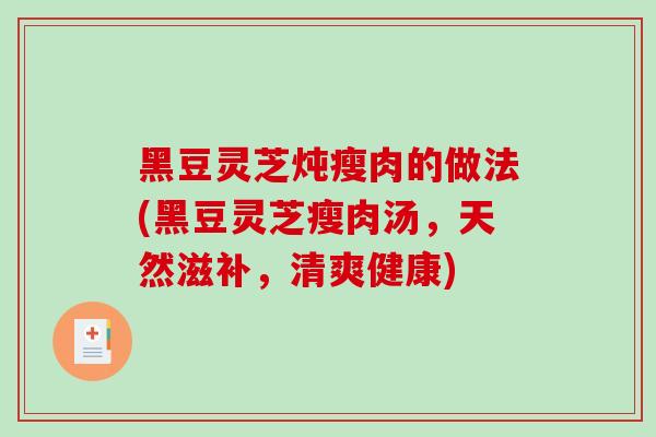 黑豆灵芝炖瘦肉的做法(黑豆灵芝瘦肉汤，天然滋补，清爽健康)