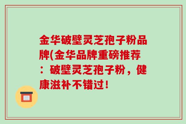 金华破壁灵芝孢子粉品牌(金华品牌重磅推荐：破壁灵芝孢子粉，健康滋补不错过！