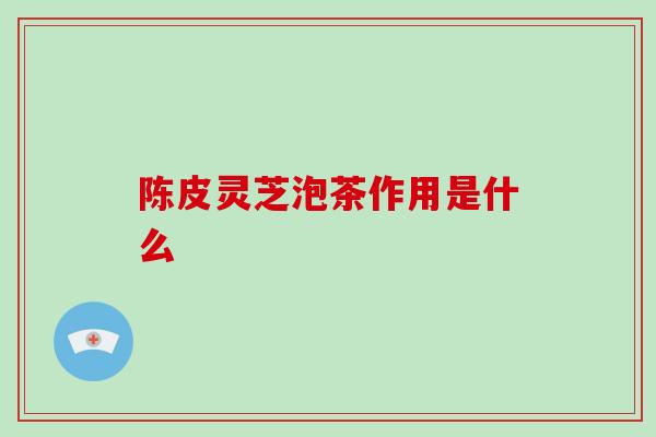 陈皮灵芝泡茶作用是什么