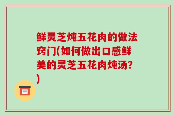 鲜灵芝炖五花肉的做法窍门(如何做出口感鲜美的灵芝五花肉炖汤？)