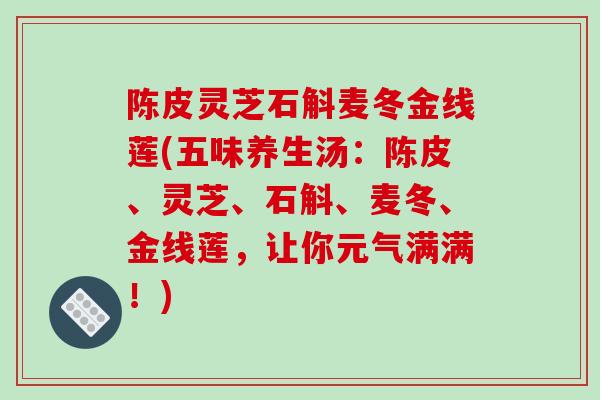 陈皮灵芝石斛麦冬金线莲(五味养生汤：陈皮、灵芝、石斛、麦冬、金线莲，让你元气满满！)