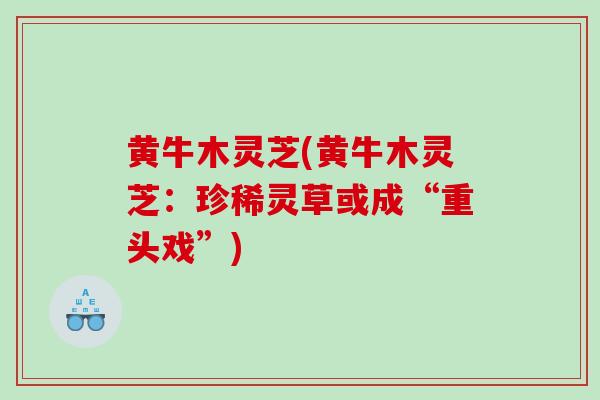 黄牛木灵芝(黄牛木灵芝：珍稀灵草或成“重头戏”)