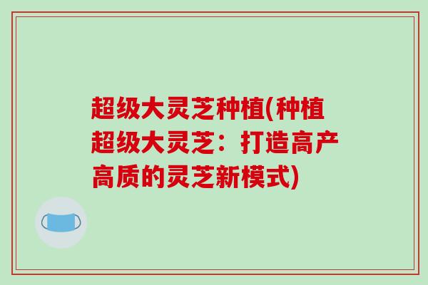 超级大灵芝种植(种植超级大灵芝：打造高产高质的灵芝新模式)