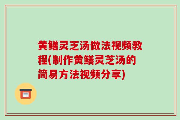 黄鳝灵芝汤做法视频教程(制作黄鳝灵芝汤的简易方法视频分享)