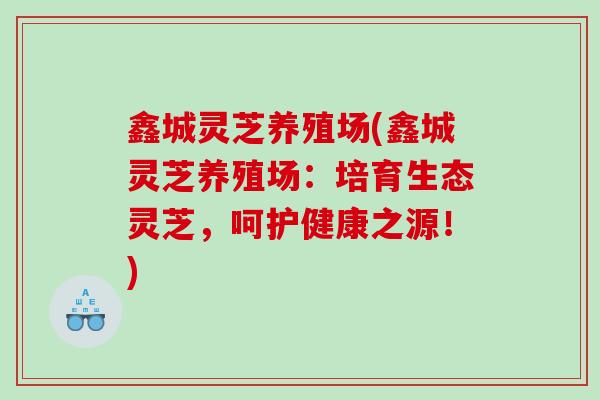 鑫城灵芝养殖场(鑫城灵芝养殖场：培育生态灵芝，呵护健康之源！)