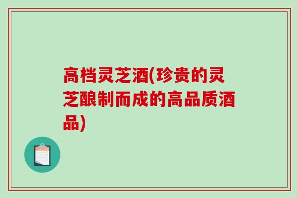 高档灵芝酒(珍贵的灵芝酿制而成的高品质酒品)