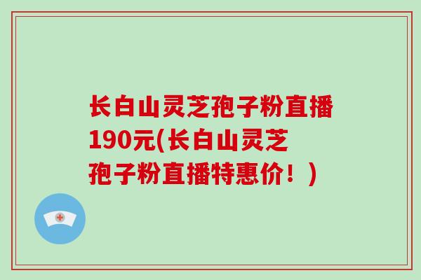 长白山灵芝孢子粉直播190元(长白山灵芝孢子粉直播特惠价！)