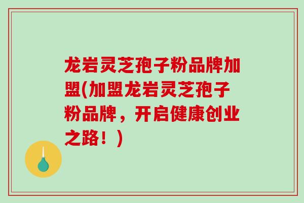 龙岩灵芝孢子粉品牌加盟(加盟龙岩灵芝孢子粉品牌，开启健康创业之路！)