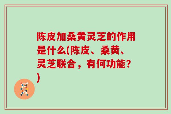 陈皮加桑黄灵芝的作用是什么(陈皮、桑黄、灵芝联合，有何功能？)