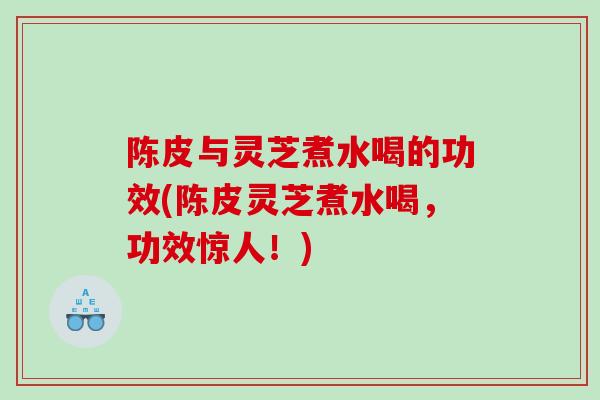 陈皮与灵芝煮水喝的功效(陈皮灵芝煮水喝，功效惊人！)