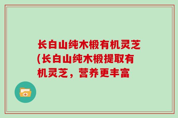 长白山纯木椴有机灵芝(长白山纯木椴提取有机灵芝，营养更丰富