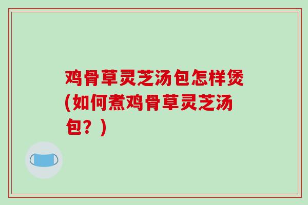鸡骨草灵芝汤包怎样煲(如何煮鸡骨草灵芝汤包？)