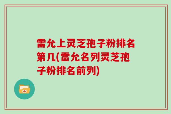 雷允上灵芝孢子粉排名第几(雷允名列灵芝孢子粉排名前列)