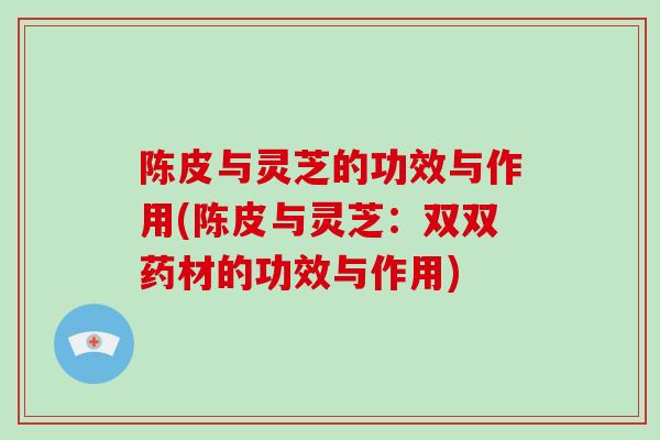 陈皮与灵芝的功效与作用(陈皮与灵芝：双双药材的功效与作用)