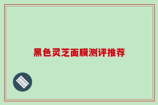 黑色灵芝面膜测评推荐