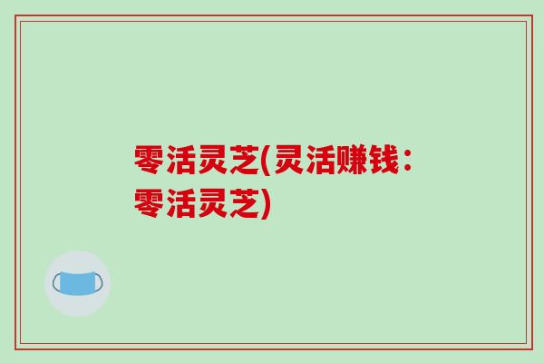 零活灵芝(灵活赚钱：零活灵芝)